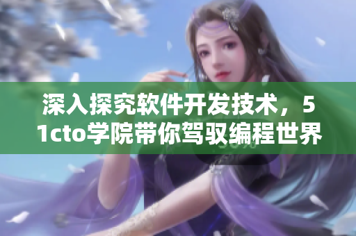深入探究軟件開發(fā)技術(shù)，51cto學(xué)院帶你駕馭編程世界
