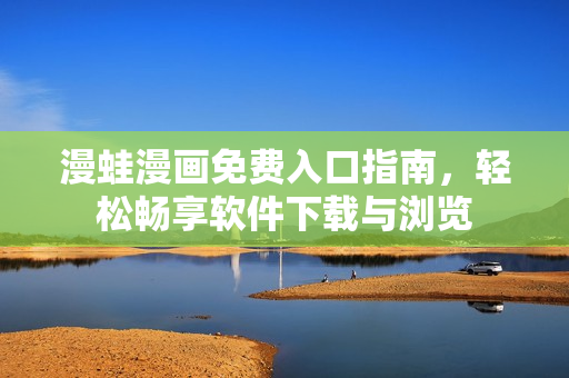 漫蛙漫畫免費(fèi)入口指南，輕松暢享軟件下載與瀏覽