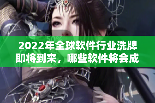 2022年全球軟件行業(yè)洗牌即將到來，哪些軟件將會成為新晉巨頭？