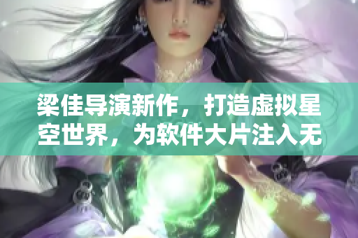 梁佳導(dǎo)演新作，打造虛擬星空世界，為軟件大片注入無限可能