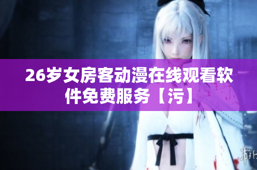 26歲女房客動漫在線觀看軟件免費服務(wù)【污】