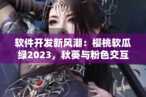 軟件開發(fā)新風潮：櫻桃軟瓜綠2023，秋葵與粉色交互巨人