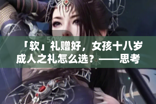 「軟」禮贈好，女孩十八歲成人之禮怎么選？——思考軟件送什么禮物