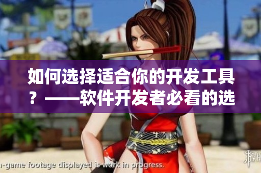 如何選擇適合你的開(kāi)發(fā)工具？——軟件開(kāi)發(fā)者必看的選購(gòu)指南