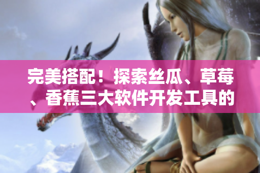 完美搭配！探索絲瓜、草莓、香蕉三大軟件開(kāi)發(fā)工具的優(yōu)缺點(diǎn)