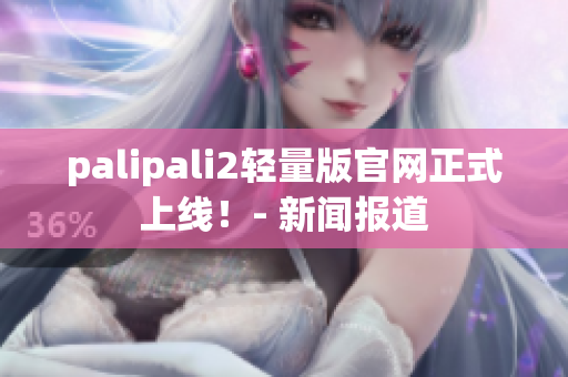 palipali2輕量版官網(wǎng)正式上線！- 新聞報(bào)道