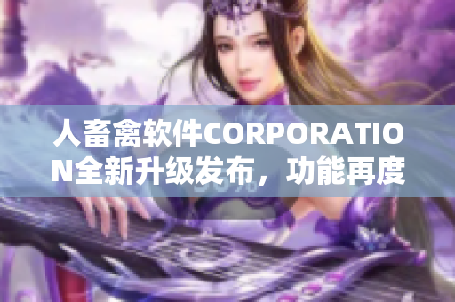 人畜禽軟件CORPORATION全新升級發(fā)布，功能再度升級