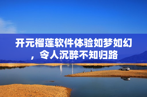 開元榴蓮軟件體驗如夢如幻，令人沉醉不知歸路
