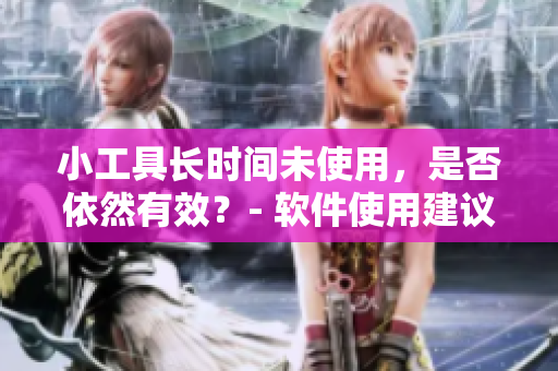 小工具長(zhǎng)時(shí)間未使用，是否依然有效？- 軟件使用建議