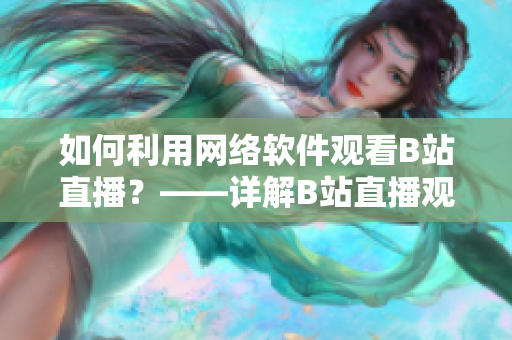 如何利用網(wǎng)絡(luò)軟件觀看B站直播？——詳解B站直播觀看方法