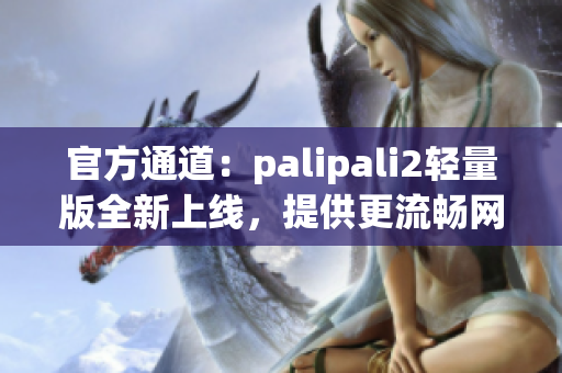官方通道：palipali2輕量版全新上線，提供更流暢網(wǎng)絡(luò)體驗！