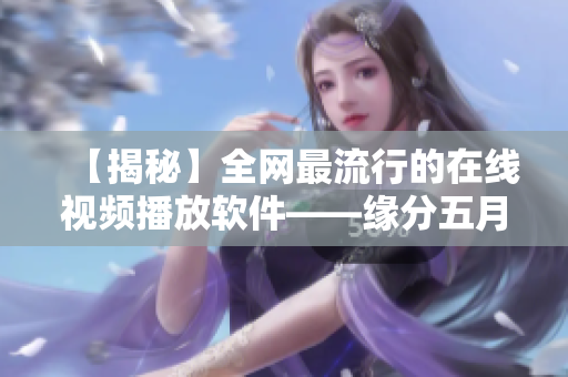 【揭秘】全網最流行的在線視頻播放軟件——緣分五月，使用心得詳解！
