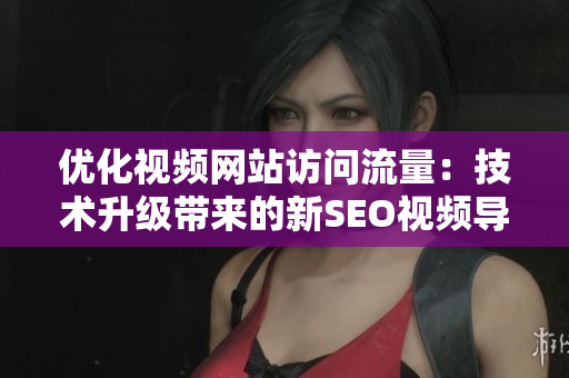 優(yōu)化視頻網(wǎng)站訪問流量：技術(shù)升級(jí)帶來的新SEO視頻導(dǎo)航
