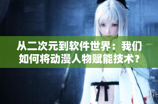 從二次元到軟件世界：我們?nèi)绾螌?dòng)漫人物賦能技術(shù)？