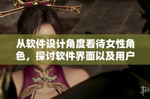 從軟件設(shè)計(jì)角度看待女性角色，探討軟件界面以及用戶體驗(yàn)問(wèn)題