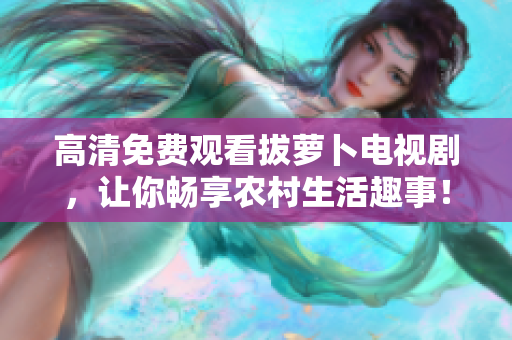 高清免費(fèi)觀看拔蘿卜電視劇，讓你暢享農(nóng)村生活趣事！