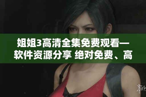 姐姐3高清全集免費(fèi)觀看—軟件資源分享 絕對(duì)免費(fèi)、高清畫質(zhì)、無需付費(fèi)觀看