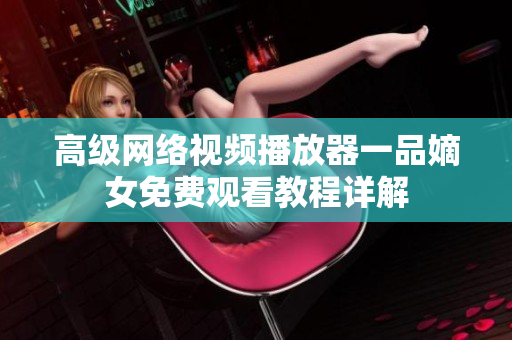 高級網(wǎng)絡視頻播放器一品嫡女免費觀看教程詳解