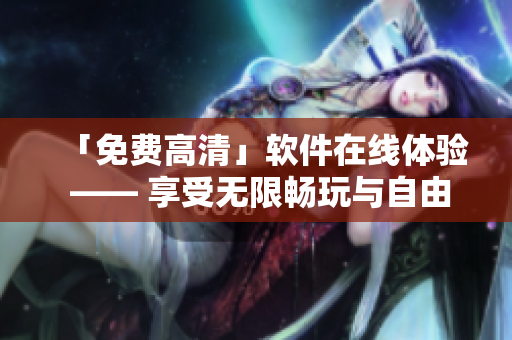 「免費(fèi)高清」軟件在線(xiàn)體驗(yàn) —— 享受無(wú)限暢玩與自由定制