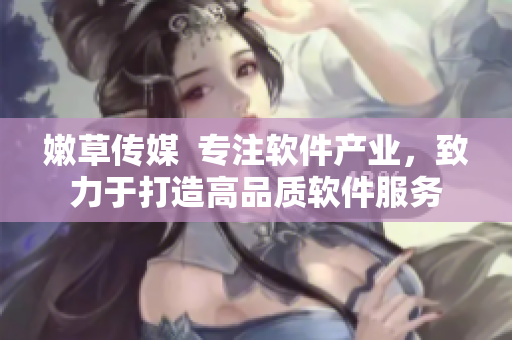 嫩草傳媒  專注軟件產(chǎn)業(yè)，致力于打造高品質(zhì)軟件服務
