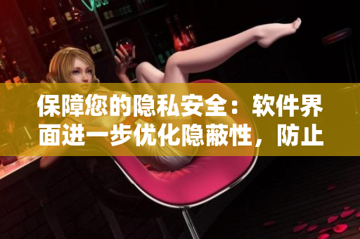 保障您的隱私安全：軟件界面進(jìn)一步優(yōu)化隱蔽性，防止位置暴露