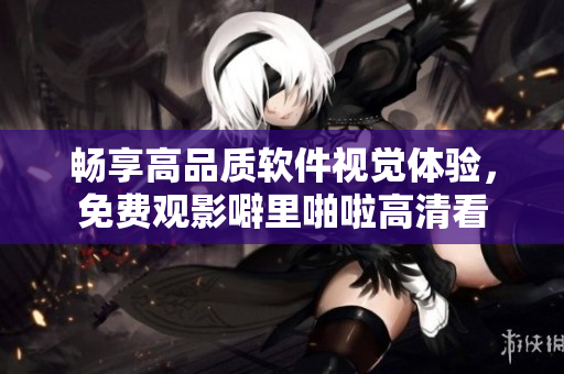 暢享高品質(zhì)軟件視覺(jué)體驗(yàn)，免費(fèi)觀(guān)影噼里啪啦高清看