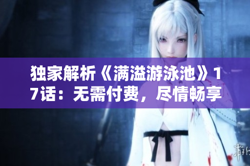 獨(dú)家解析《滿溢游泳池》17話：無需付費(fèi)，盡情暢享軟件技術(shù)探秘