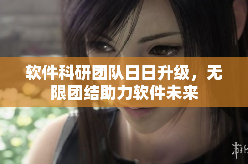 軟件科研團隊日日升級，無限團結(jié)助力軟件未來