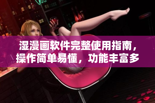 濕漫畫(huà)軟件完整使用指南，操作簡(jiǎn)單易懂，功能豐富多樣