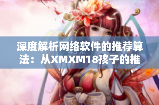 深度解析網(wǎng)絡軟件的推薦算法：從XMXM18孩子的推薦機制看起