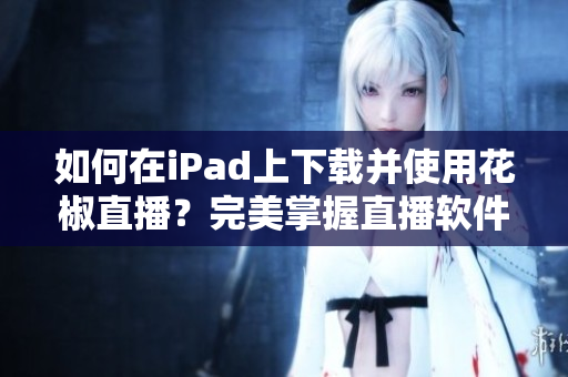如何在iPad上下載并使用花椒直播？完美掌握直播軟件使用技巧！