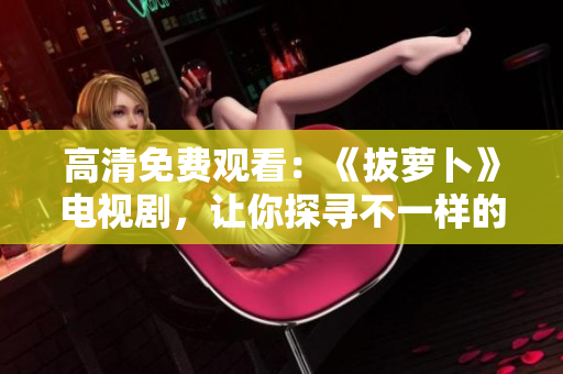高清免費(fèi)觀看：《拔蘿卜》電視劇，讓你探尋不一樣的荒野生存之旅！