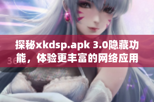 探秘xkdsp.apk 3.0隱藏功能，體驗更豐富的網(wǎng)絡應用