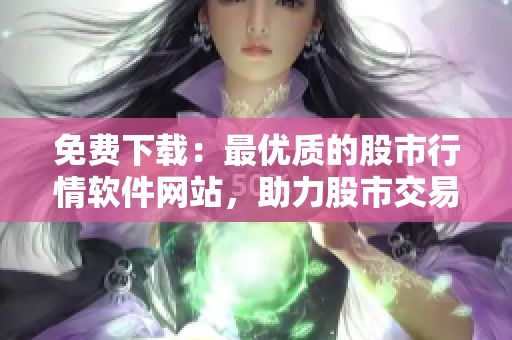 免費下載：最優(yōu)質的股市行情軟件網站，助力股市交易！