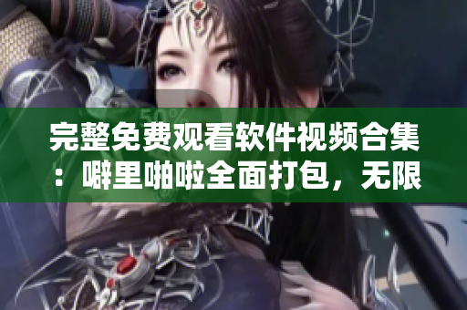 完整免費(fèi)觀看軟件視頻合集：噼里啪啦全面打包，無(wú)限制暢享！