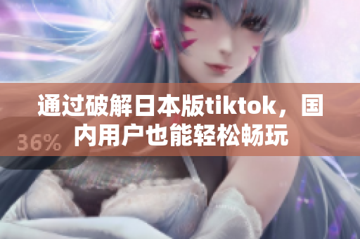 通過破解日本版tiktok，國內(nèi)用戶也能輕松暢玩
