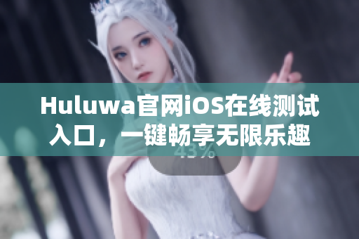 Huluwa官網(wǎng)iOS在線測試入口，一鍵暢享無限樂趣