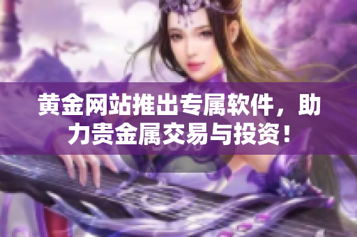 黃金網(wǎng)站推出專屬軟件，助力貴金屬交易與投資！