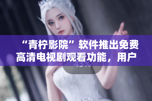 “青檸影院”軟件推出免費高清電視劇觀看功能，用戶暢享網(wǎng)絡(luò)視聽享受！