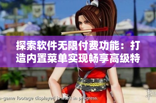 探索軟件無限付費(fèi)功能：打造內(nèi)置菜單實(shí)現(xiàn)暢享高級特權(quán)