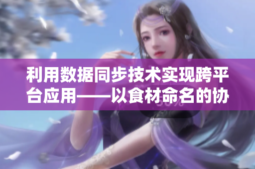 利用數(shù)據(jù)同步技術(shù)實(shí)現(xiàn)跨平臺應(yīng)用——以食材命名的協(xié)議探究