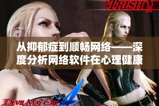 從抑郁癥到順暢網(wǎng)絡(luò)——深度分析網(wǎng)絡(luò)軟件在心理健康中的作用機制