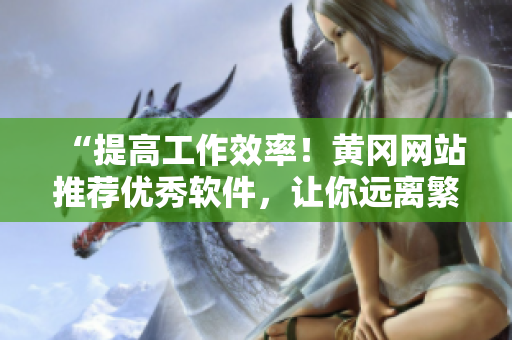 “提高工作效率！黃岡網(wǎng)站推薦優(yōu)秀軟件，讓你遠(yuǎn)離繁瑣操作！”