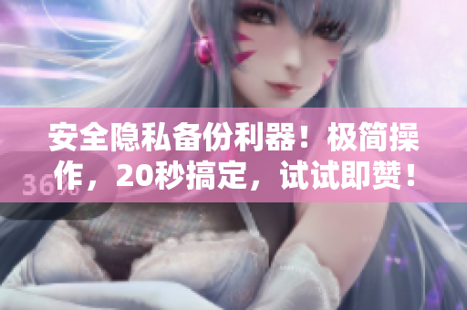 安全隱私備份利器！極簡操作，20秒搞定，試試即贊！