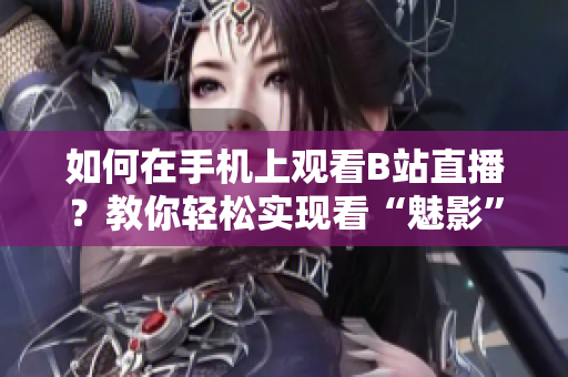 如何在手機上觀看B站直播？教你輕松實現(xiàn)看“魅影”直播的方法
