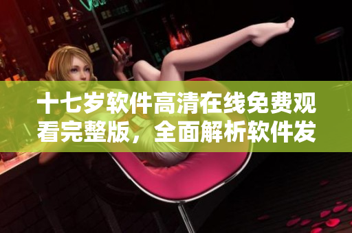 十七歲軟件高清在線免費觀看完整版，全面解析軟件發(fā)展歷程