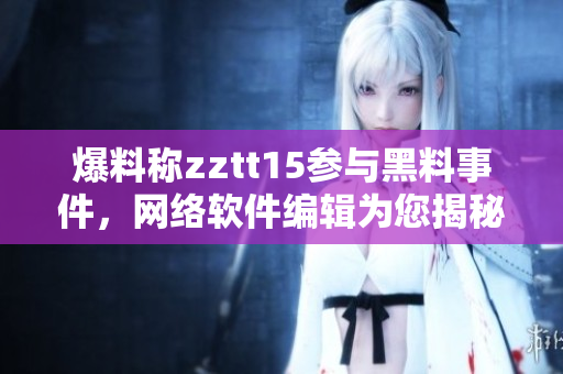 爆料稱zztt15參與黑料事件，網絡軟件編輯為您揭秘真相！