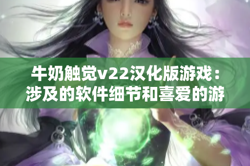 牛奶觸覺v22漢化版游戲：涉及的軟件細節(jié)和喜愛的游戲風格
