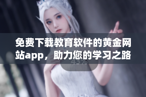 免費(fèi)下載教育軟件的黃金網(wǎng)站app，助力您的學(xué)習(xí)之路