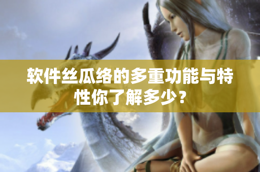 軟件絲瓜絡(luò)的多重功能與特性你了解多少？
